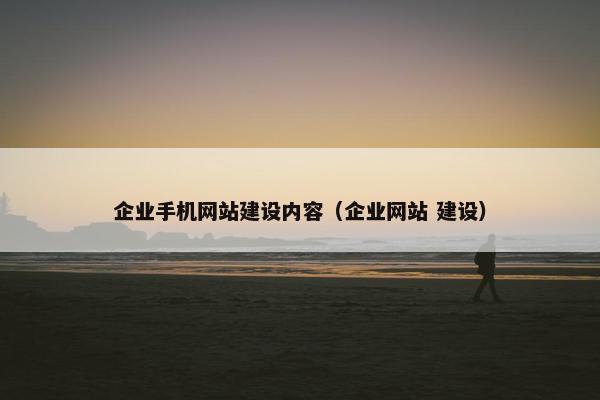 企业手机网站建设内容（企业网站 建设）