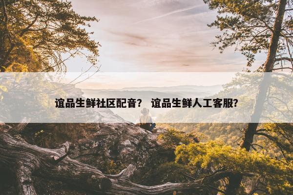 谊品生鲜社区配音？ 谊品生鲜人工客服？