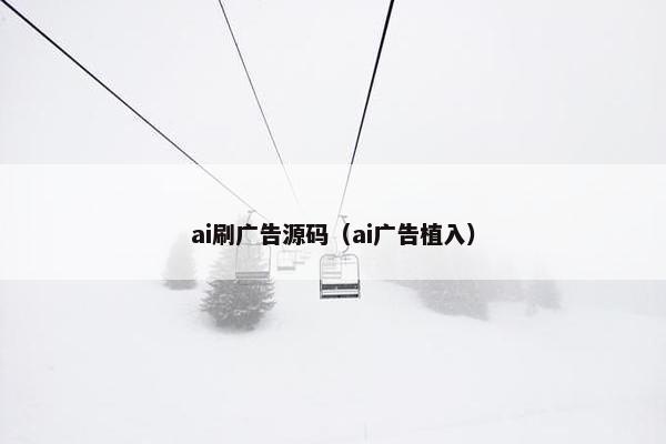 ai刷广告源码（ai广告植入）