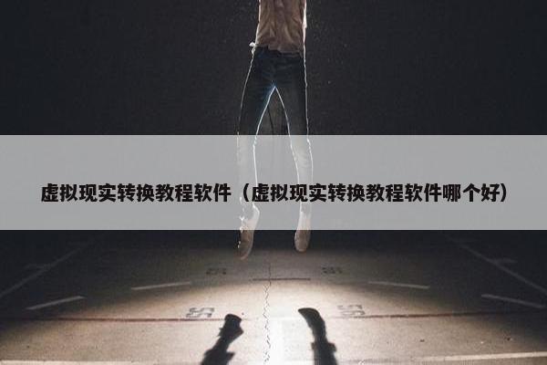 虚拟现实转换教程软件（虚拟现实转换教程软件哪个好）