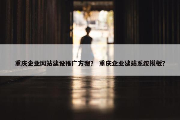 重庆企业网站建设推广方案？ 重庆企业建站系统模板？