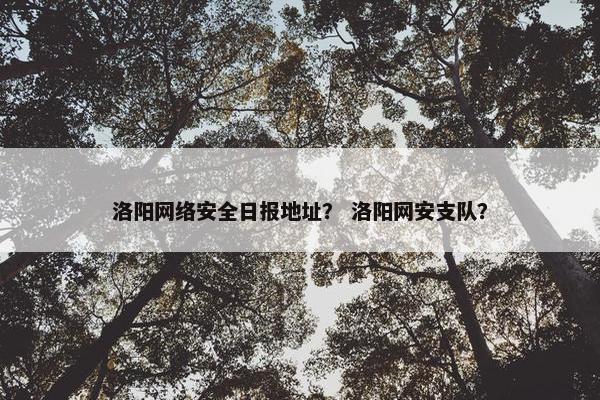 洛阳网络安全日报地址？ 洛阳网安支队？