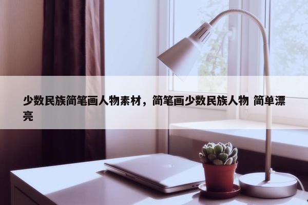 少数民族简笔画人物素材，简笔画少数民族人物 简单漂亮