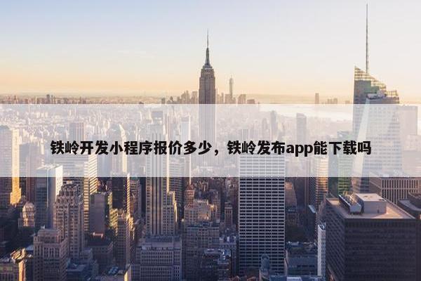 铁岭开发小程序报价多少，铁岭发布app能下载吗