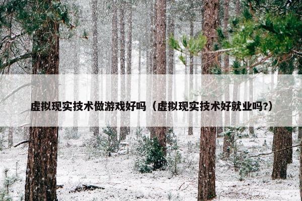 虚拟现实技术做游戏好吗（虚拟现实技术好就业吗?）