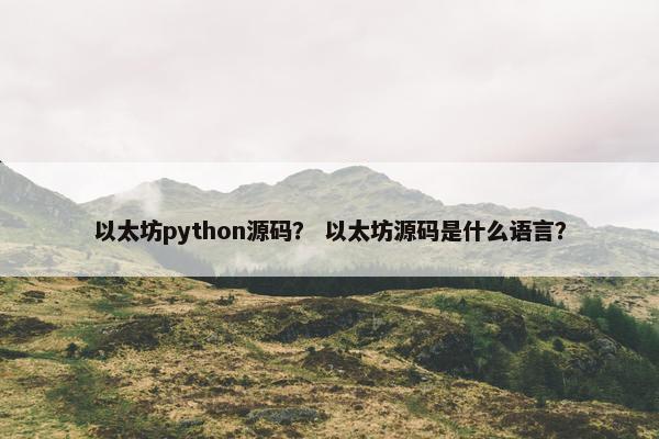 以太坊python源码？ 以太坊源码是什么语言？