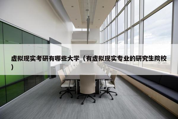 虚拟现实考研有哪些大学（有虚拟现实专业的研究生院校）