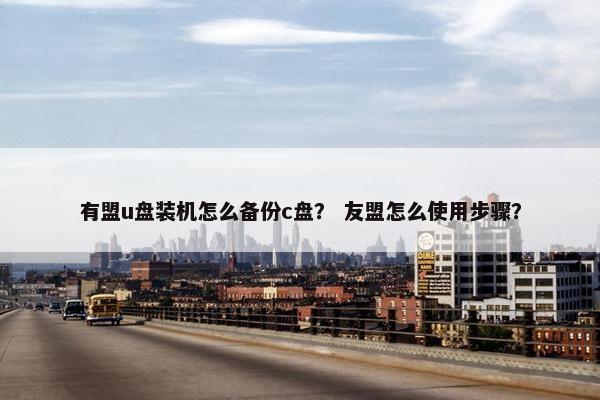 有盟u盘装机怎么备份c盘？ 友盟怎么使用步骤？