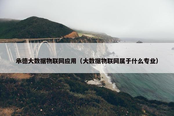 承德大数据物联网应用（大数据物联网属于什么专业）