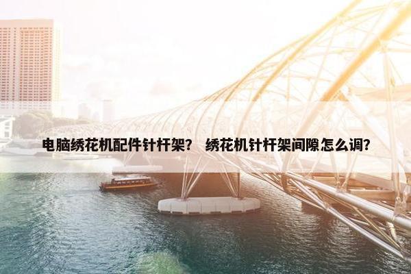 电脑绣花机配件针杆架？ 绣花机针杆架间隙怎么调？