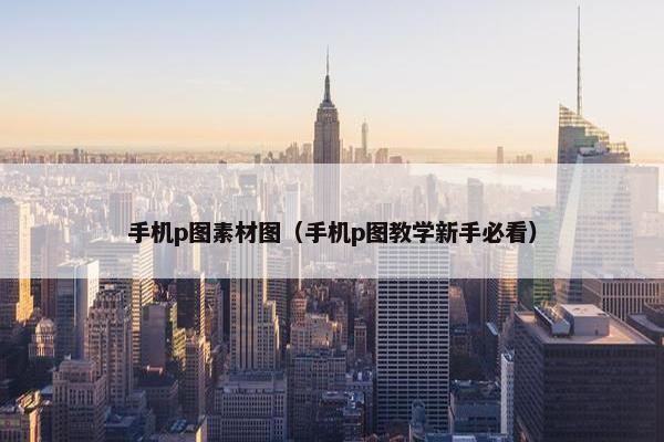 手机p图素材图（手机p图教学新手必看）
