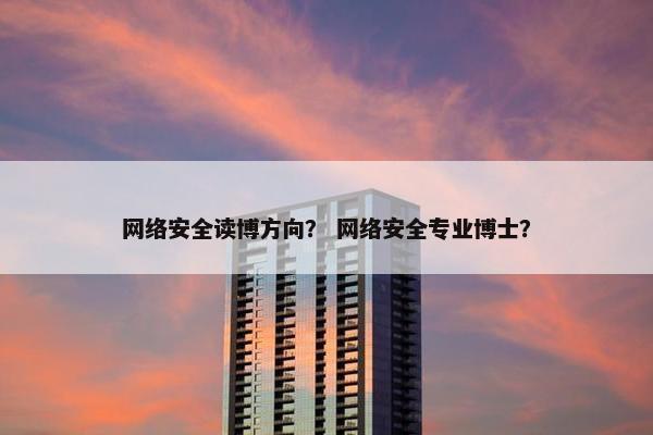 网络安全读博方向？ 网络安全专业博士？