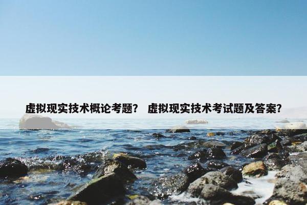 虚拟现实技术概论考题？ 虚拟现实技术考试题及答案？