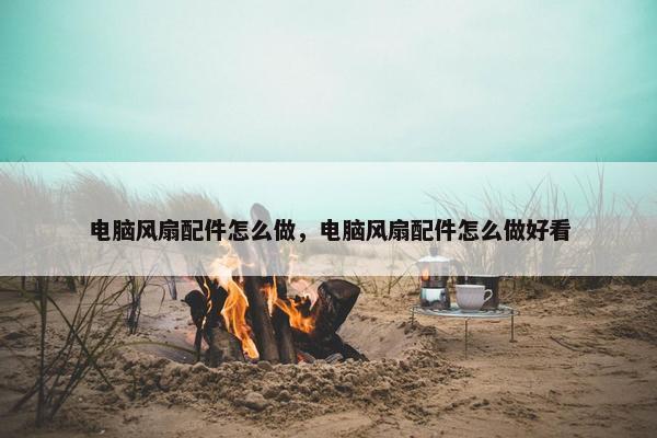 电脑风扇配件怎么做，电脑风扇配件怎么做好看