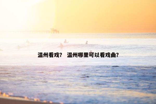 温州看戏？ 温州哪里可以看戏曲？