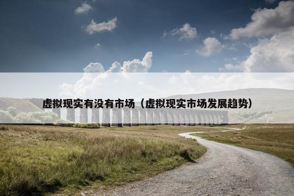 虚拟现实有没有市场（虚拟现实市场发展趋势）