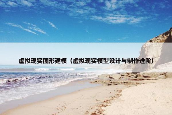 虚拟现实图形建模（虚拟现实模型设计与制作进阶）