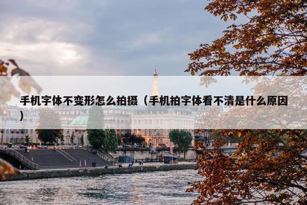 手机字体不变形怎么拍摄（手机拍字体看不清是什么原因）