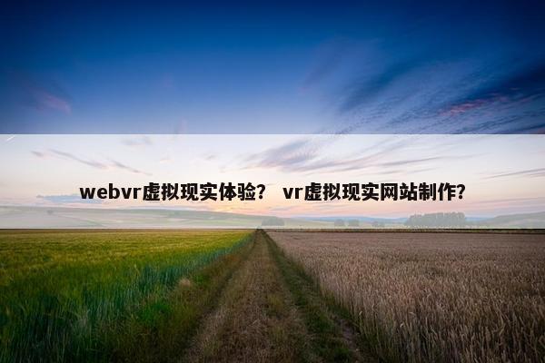 webvr虚拟现实体验？ vr虚拟现实网站制作？