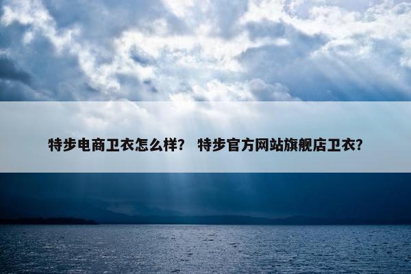 特步电商卫衣怎么样？ 特步官方网站旗舰店卫衣？