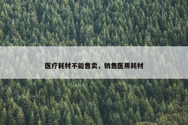 医疗耗材不能售卖，销售医用耗材