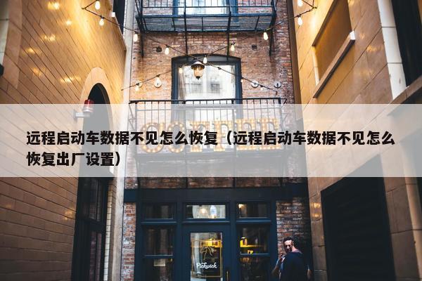 远程启动车数据不见怎么恢复（远程启动车数据不见怎么恢复出厂设置）