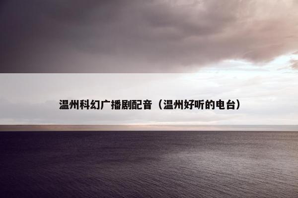 温州科幻广播剧配音（温州好听的电台）