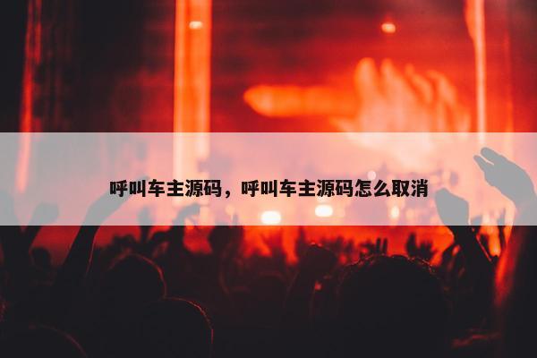 呼叫车主源码，呼叫车主源码怎么取消