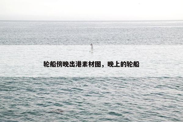 轮船傍晚出港素材图，晚上的轮船