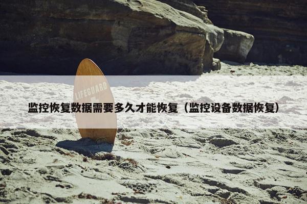 监控恢复数据需要多久才能恢复（监控设备数据恢复）