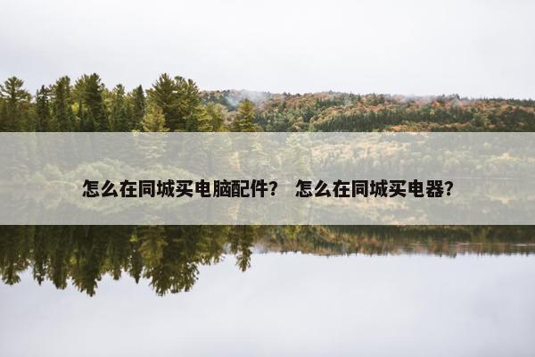 怎么在同城买电脑配件？ 怎么在同城买电器？