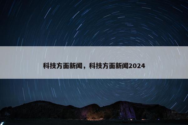 科技方面新闻，科技方面新闻2024
