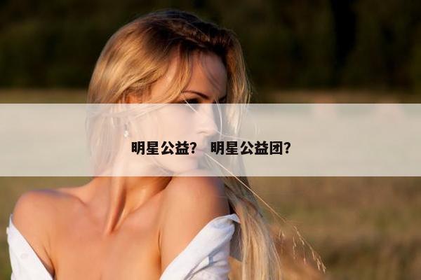 明星公益？ 明星公益团？