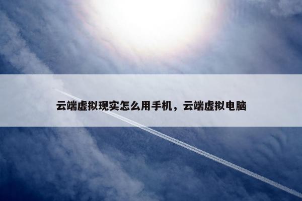 云端虚拟现实怎么用手机，云端虚拟电脑