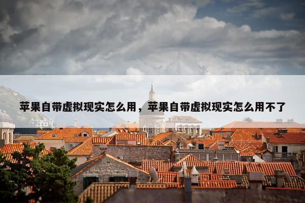 苹果自带虚拟现实怎么用，苹果自带虚拟现实怎么用不了