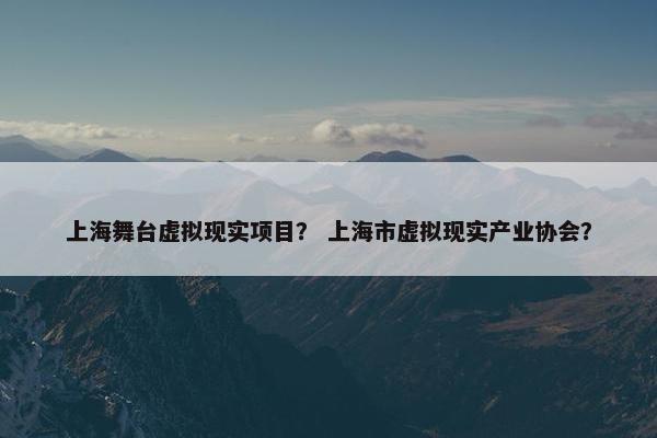 上海舞台虚拟现实项目？ 上海市虚拟现实产业协会？