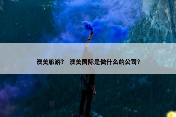 澳美旅游？ 澳美国际是做什么的公司？