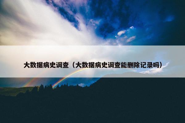大数据病史调查（大数据病史调查能删除记录吗）
