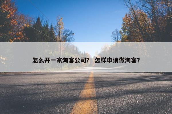 怎么开一家淘客公司？ 怎样申请做淘客？
