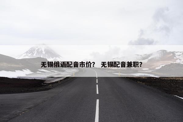 无锡俄语配音市价？ 无锡配音兼职？