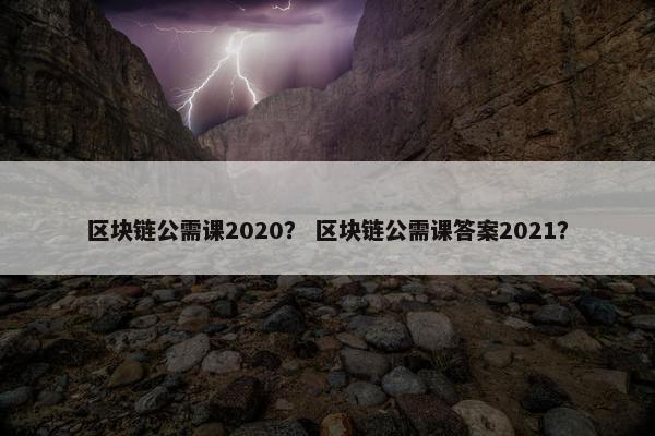 区块链公需课2020？ 区块链公需课答案2021？