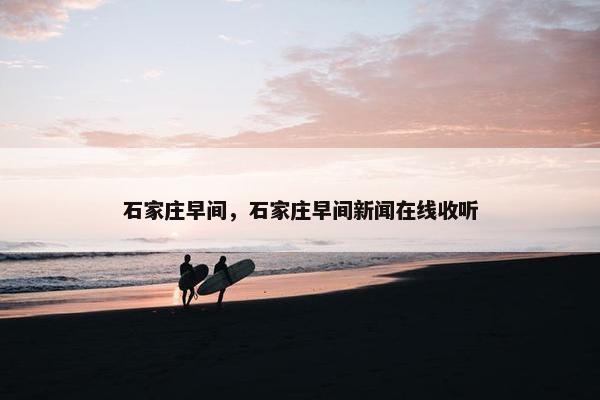石家庄早间，石家庄早间新闻在线收听