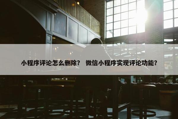 小程序评论怎么删除？ 微信小程序实现评论功能？