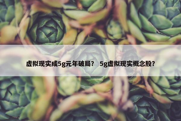 虚拟现实成5g元年破局？ 5g虚拟现实概念股？
