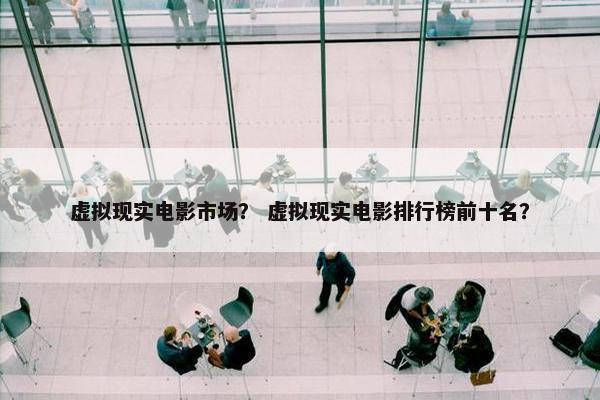 虚拟现实电影市场？ 虚拟现实电影排行榜前十名？
