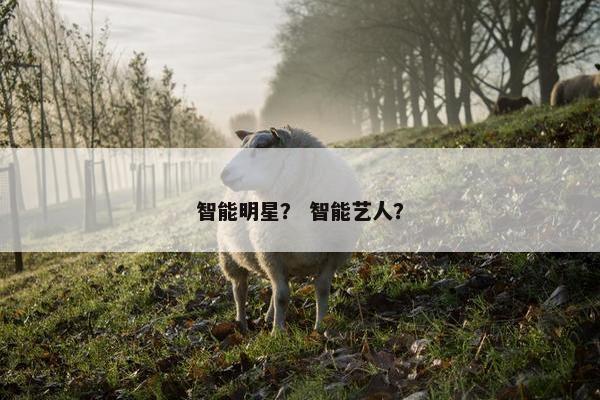智能明星？ 智能艺人？