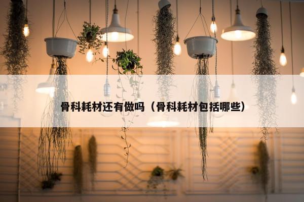 骨科耗材还有做吗（骨科耗材包括哪些）