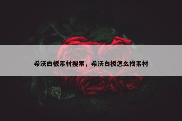 希沃白板素材搜索，希沃白板怎么找素材