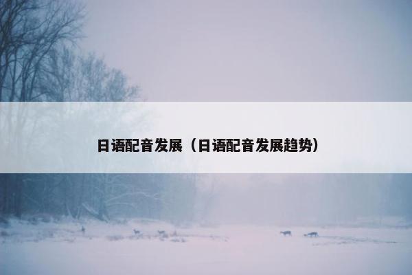 日语配音发展（日语配音发展趋势）