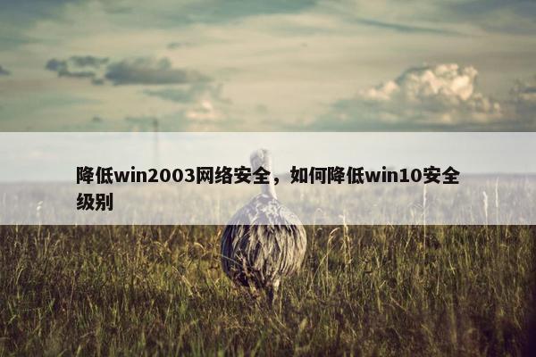 降低win2003网络安全，如何降低win10安全级别